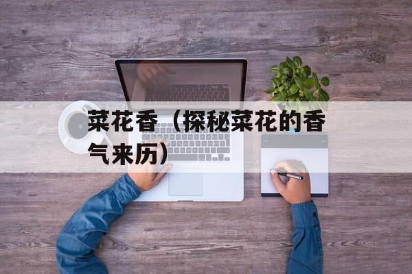 菜花香（探秘菜花的香气来历）-第1张图片-