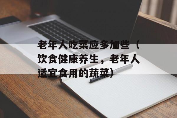 老年人吃菜应多加些（饮食健康养生，老年人适宜食用的蔬菜）-第1张图片-