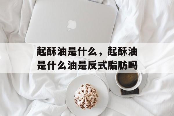 起酥油是什么，起酥油是什么油是反式脂肪吗-第1张图片-
