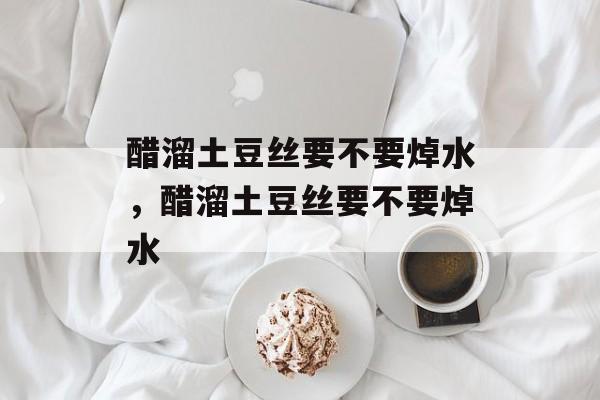 醋溜土豆丝要不要焯水，醋溜土豆丝要不要焯水-第1张图片-