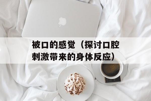 被口的感觉（探讨口腔刺激带来的身体反应）-第1张图片-