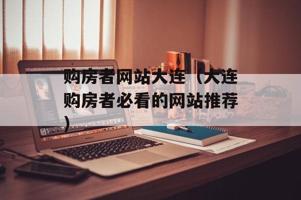 购房者网站大连（大连购房者必看的网站推荐）-第1张图片-