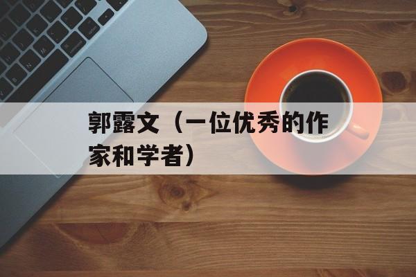 郭露文（一位优秀的作家和学者）-第1张图片-