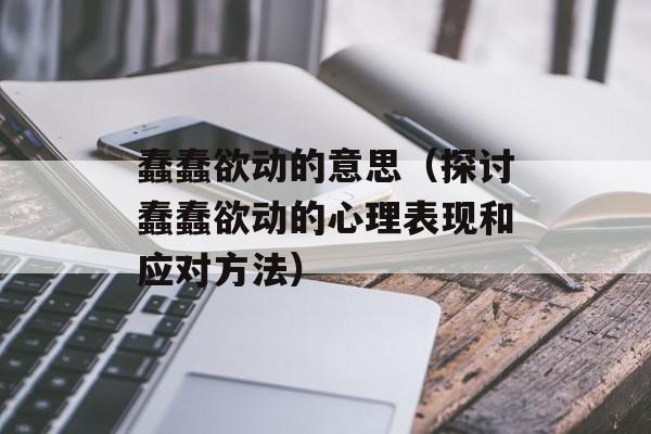 蠢蠢欲动的意思（探讨蠢蠢欲动的心理表现和应对方法）-第1张图片-