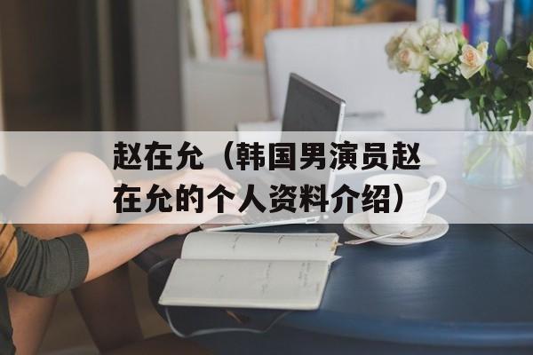 赵在允（韩国男演员赵在允的个人资料介绍）-第1张图片-
