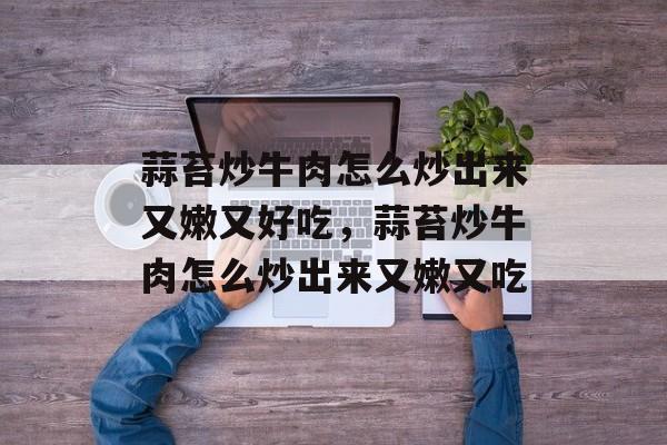 蒜苔炒牛肉怎么炒出来又嫩又好吃，蒜苔炒牛肉怎么炒出来又嫩又吃-第1张图片-