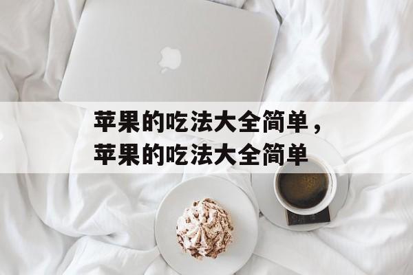 苹果的吃法大全简单，苹果的吃法大全简单-第1张图片-