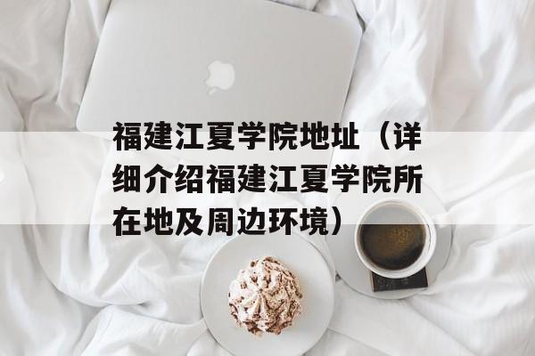 福建江夏学院地址（详细介绍福建江夏学院所在地及周边环境）-第1张图片-