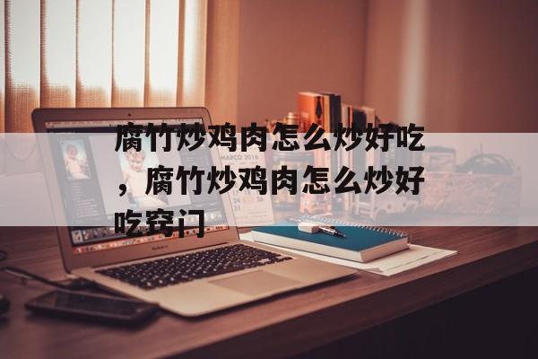 腐竹炒鸡肉怎么炒好吃，腐竹炒鸡肉怎么炒好吃窍门-第1张图片-