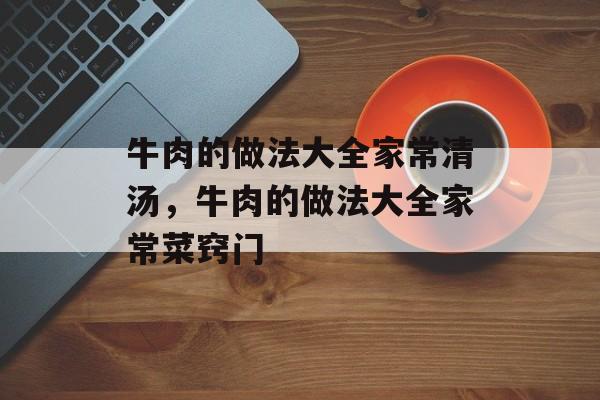 牛肉的做法大全家常清汤，牛肉的做法大全家常菜窍门-第1张图片-