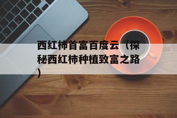 西红柿首富百度云（探秘西红柿种植致富之路）-第1张图片-