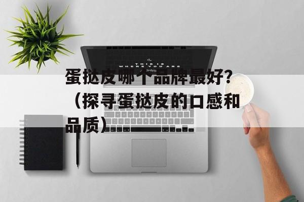 蛋挞皮哪个品牌最好？（探寻蛋挞皮的口感和品质）-第1张图片-