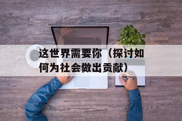 这世界需要你（探讨如何为社会做出贡献）-第1张图片-
