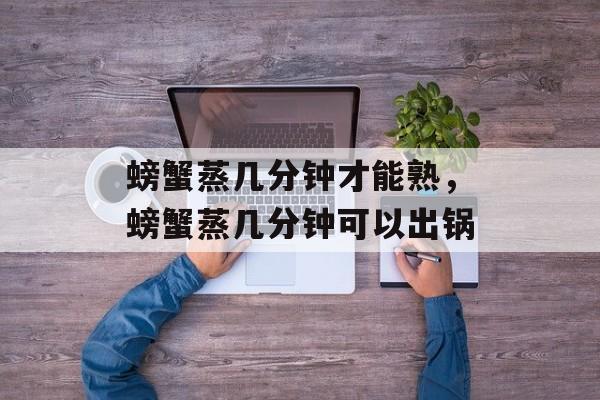 螃蟹蒸几分钟才能熟，螃蟹蒸几分钟可以出锅-第1张图片-