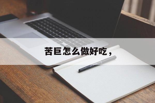 苦巨怎么做好吃，-第1张图片-