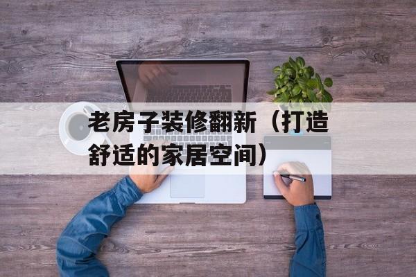 老房子装修翻新（打造舒适的家居空间）-第1张图片-
