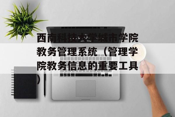 西南科技大学城市学院教务管理系统（管理学院教务信息的重要工具）-第1张图片-