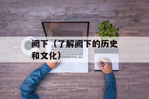 阙下（了解阙下的历史和文化）-第1张图片-