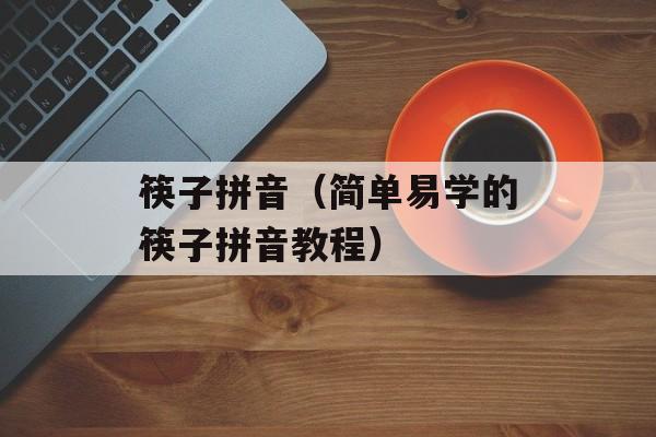 筷子拼音（简单易学的筷子拼音教程）-第1张图片-