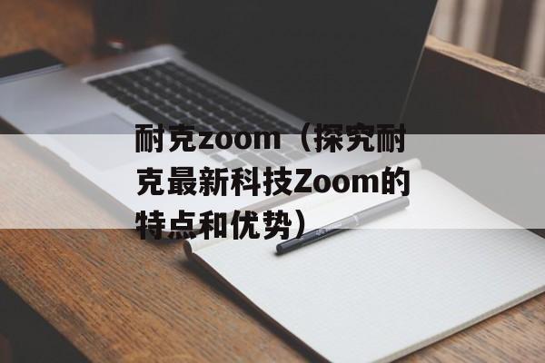 耐克zoom（探究耐克最新科技Zoom的特点和优势）-第1张图片-