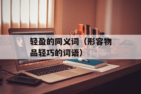 轻盈的同义词（形容物品轻巧的词语）-第1张图片-