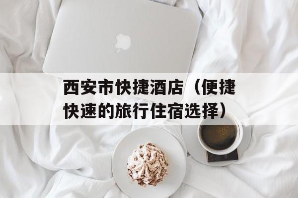 西安市快捷酒店（便捷快速的旅行住宿选择）-第1张图片-