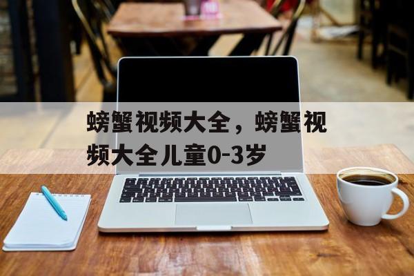 螃蟹视频大全，螃蟹视频大全儿童0-3岁-第1张图片-