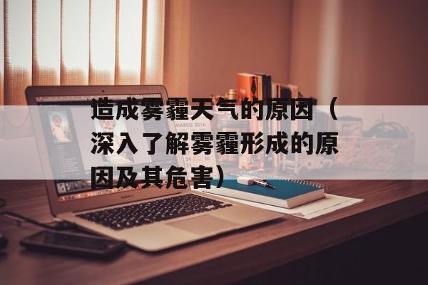 造成雾霾天气的原因（深入了解雾霾形成的原因及其危害）-第1张图片-