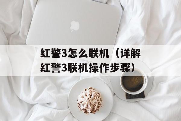 红警3怎么联机（详解红警3联机操作步骤）-第1张图片-