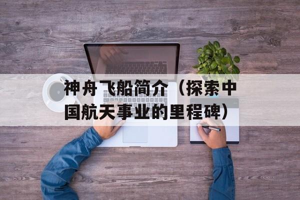 神舟飞船简介（探索中国航天事业的里程碑）-第1张图片-