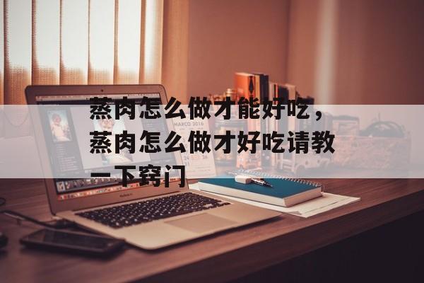 蒸肉怎么做才能好吃，蒸肉怎么做才好吃请教一下窍门-第1张图片-