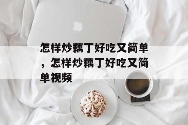 怎样炒藕丁好吃又简单，怎样炒藕丁好吃又简单视频-第1张图片-
