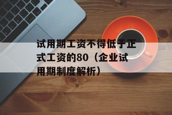 试用期工资不得低于正式工资的80（企业试用期制度解析）-第1张图片-