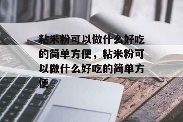 粘米粉可以做什么好吃的简单方便，粘米粉可以做什么好吃的简单方便-第1张图片-