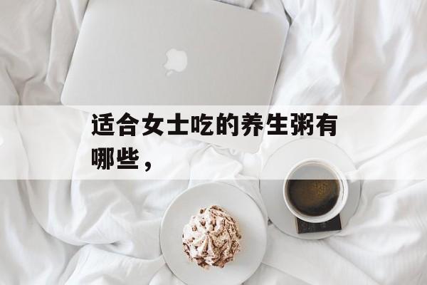 适合女士吃的养生粥有哪些，-第1张图片-