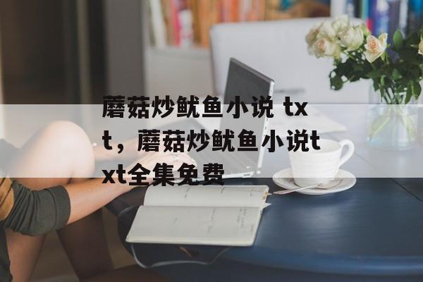 蘑菇炒鱿鱼小说 txt，蘑菇炒鱿鱼小说txt全集免费-第1张图片-