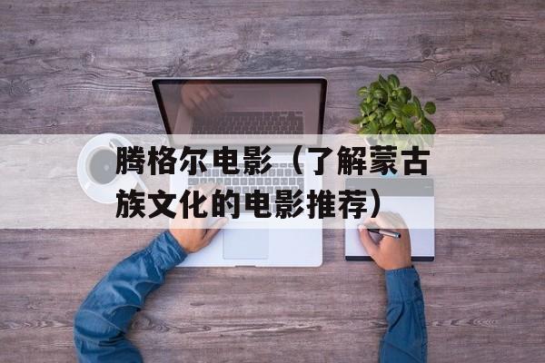 腾格尔电影（了解蒙古族文化的电影推荐）-第1张图片-