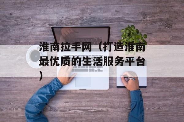 淮南拉手网（打造淮南最优质的生活服务平台）-第1张图片-