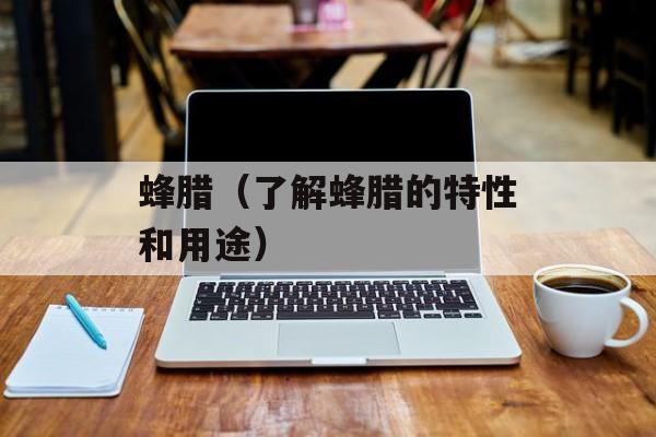 蜂腊（了解蜂腊的特性和用途）-第1张图片-