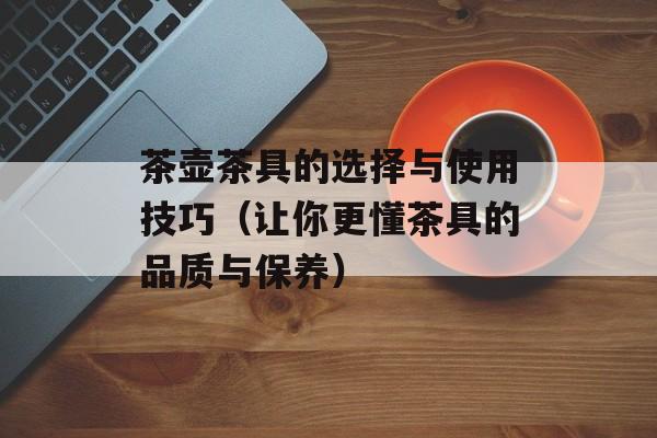 茶壶茶具的选择与使用技巧（让你更懂茶具的品质与保养）-第1张图片-