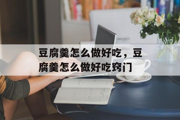 豆腐羹怎么做好吃，豆腐羹怎么做好吃窍门-第1张图片-