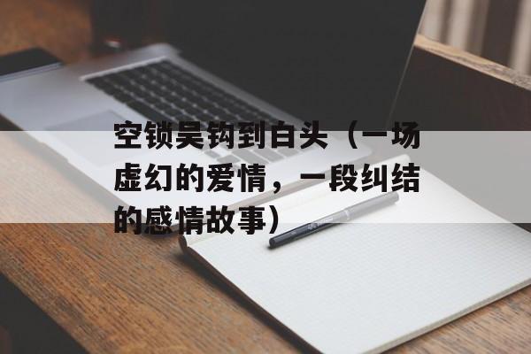 空锁吴钩到白头（一场虚幻的爱情，一段纠结的感情故事）-第1张图片-