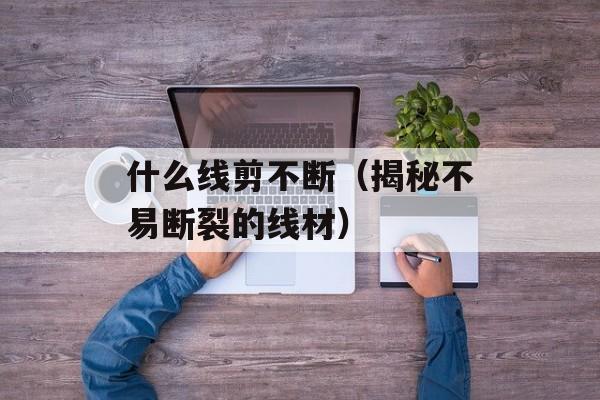 什么线剪不断（揭秘不易断裂的线材）-第1张图片-