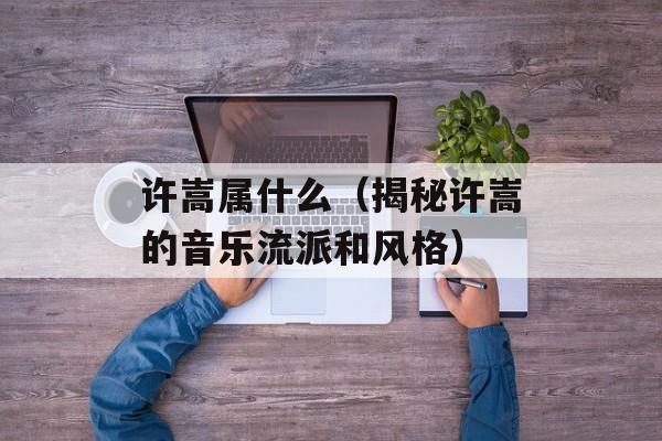 许嵩属什么（揭秘许嵩的音乐流派和风格）-第1张图片-