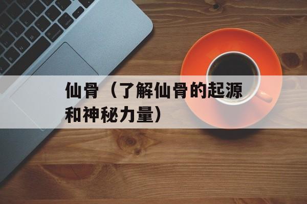 仙骨（了解仙骨的起源和神秘力量）-第1张图片-