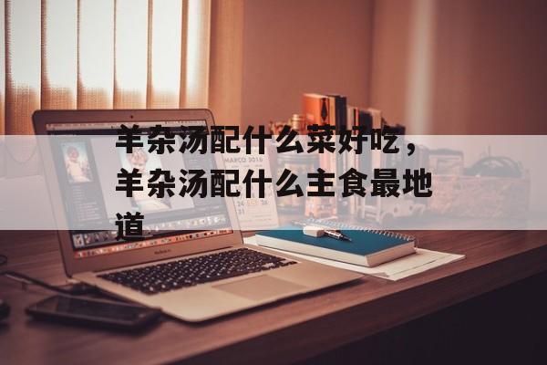 羊杂汤配什么菜好吃，羊杂汤配什么主食最地道-第1张图片-