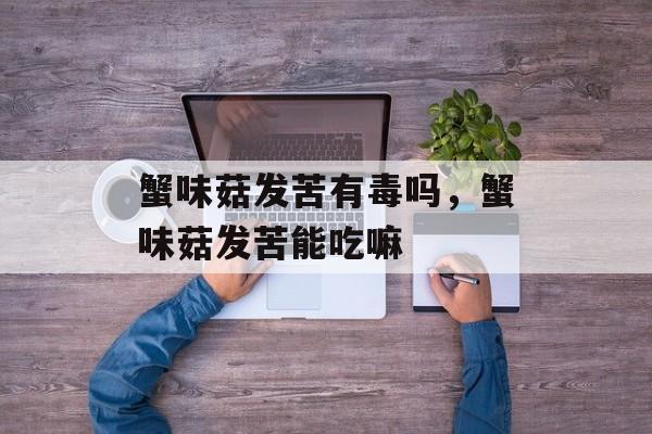 蟹味菇发苦有毒吗，蟹味菇发苦能吃嘛-第1张图片-