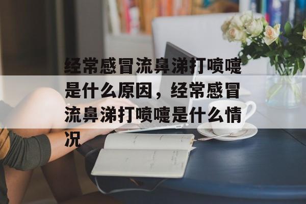 经常感冒流鼻涕打喷嚏是什么原因，经常感冒流鼻涕打喷嚏是什么情况-第1张图片-