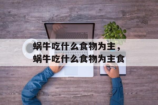 蜗牛吃什么食物为主，蜗牛吃什么食物为主食-第1张图片-