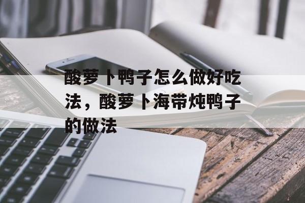 酸萝卜鸭子怎么做好吃法，酸萝卜海带炖鸭子的做法-第1张图片-
